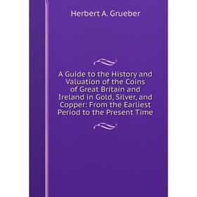 

Книга A Guide to the History and Valuation of the Coins of Great Britain and Ireland in Gold, Silver, and Copper: From the Earliest Period to the Pres