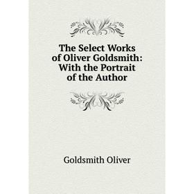 

Книга The Select Works of Oliver Goldsmith: With the Portrait of the Author
