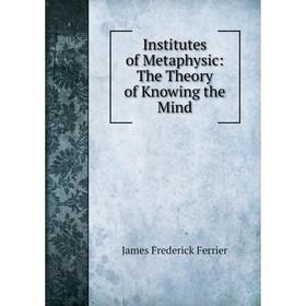 

Книга Institutes of Metaphysic: The Theory of Knowing the Mind