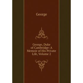 

Книга George, Duke of Cambridge: A Memoir of His Private Life, Volume 2