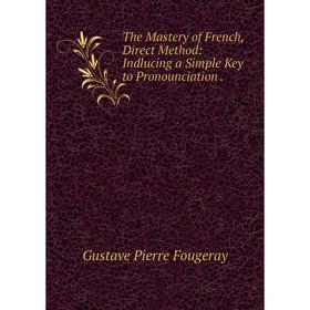 

Книга The Mastery of French, Direct Method: Indlucing a Simple Key to Pronounciation