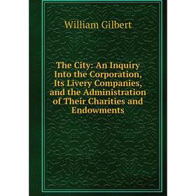 

Книга The City: An Inquiry Into the Corporation, Its Livery Companies, and the Administration of Their Charities and Endowments