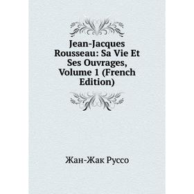 

Книга Jean-Jacques Rousseau: Sa Vie Et Ses Ouvrages, Volume 1