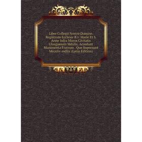 

Книга Liber Collegii Nostre Domine Registrum Ecclesie Bv Marie Et S Anne Infra Muros Civitatis Glasguensis Mdxlix Accedunt Munimenta Fratrum Que Supe