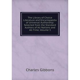

Книга The Library of Choice Literature and Encyclopædia of Universal Authorship: Selected from the Standard Authors of All Nations and All Time, Volum
