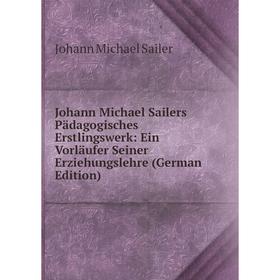 

Книга Johann Michael Sailers Pädagogisches Erstlingswerk: Ein Vorläufer Seiner Erz iehungslehre
