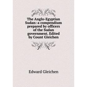 

Книга The Anglo-Egyptian Sudan: a compendium prepared by officers of the Sudan government. Edited by Count Gleichen