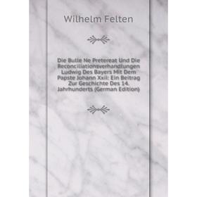 

Книга Die Bulle Ne Pretereat Und Die Reconciliationsverhandlungen Ludwig Des Bayers Mit Dem Papste Johann Xxii: Ein Beitrag Zur Geschichte Des 14. Jah