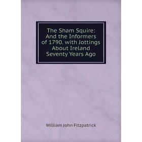 

Книга The Sham Squire: And the Informers of 1790. with Jottings About Ireland Seventy Years Ago