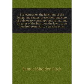 

Книга Six lectures on the functions of the lungs; and causes, prevention, and cure of pulmonary consumption, asthma, and diseases of the heart: on the