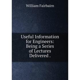 

Книга Useful Information for Engineers: Being a Series of Lectures Delivered