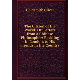

Книга The Citizen of the World; Or, Letters from a Chinese Philosopher: Residing in London, to His Friends in the Country