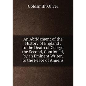 

Книга An Abridgment of the History of England. to the Death of George the Second, Continued, by an Eminent Writer, to the Peace of Amiens