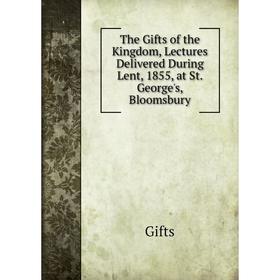 

Книга The Gifts of the Kingdom, Lectures Delivered During Lent, 1855, at St. George's, Bloomsbury