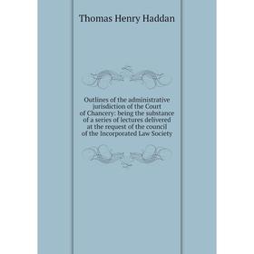 

Книга Outlines of the administrative jurisdiction of the Court of Chancery: being the substance of a series of lectures delivered at the request of th