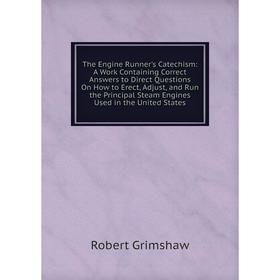 

Книга The Engine Runner's Catechism: A Work Containing Correct Answers to Direct Questions On How to Erect, Adjust, and Run the Principal Steam Engine