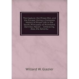 

Книга The Capture, the Prison Pen and the Escape: Giving a Complete History of Prison Life in the South, Principally at Richmond, Danville, Macon, Emb