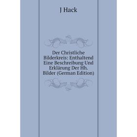 

Книга Der Christliche Bilderkreis: Enthaltend Eine Beschreibung Und Erklärung Der Hh. Bilder (German Edition)