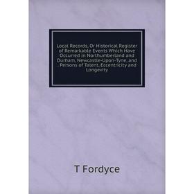

Книга Local Record s, Or Historical Register of Remarkable Events Which Have Occurred in Northumberland and Durham, Newcastle-Upon-Tyne, and Persons o