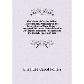 

Книга The Works of Charles Follen: Miscellaneous Writings: On the Future State of Man. History. Inaugural Discourse. Funeral Oration On Gaspar Spurzhe