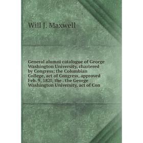 

Книга General alumni catalogue of George Washington University, chartered by Congress; the Columbian College, act of Congress, approved Feb. 9, 182l;