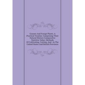 

Книга Grasses And Forage Plants. A Practical Treatise. Comprising Their Natural History Comparative Nutritive Value; Methods Of Cultivating, Cutting a