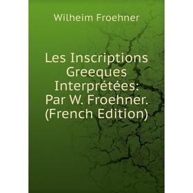 

Книга Les Inscriptions Greeques Interprétées: Par W Froehner