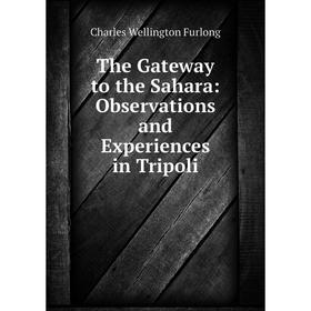 

Книга The Gateway to the Sahara: Observations and Experiences in Tripoli