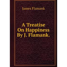 

Книга A Treatise On Happiness By J. Flamank