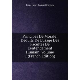 

Книга Principes De Morale: Deduits De L'usage Des Facultés De L'entendement Humain, Volume 1 (French Edition)
