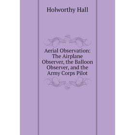 

Книга Aerial Observation: The Airplane Observer, the Balloon Observer, and the Army Corps Pilot