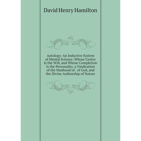 

Книга Autology: An Inductive System of Mental Science; Whose Centre Is the Will, and Whose Completion Is the Personality. a Vindication of the Manhood