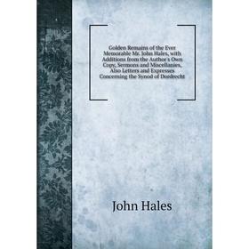 

Книга Golden Remains of the Ever Memorable Mr. John Hales, with Additions from the Author's Own Copy, Sermons and Miscellanies, Also Letters and Expre