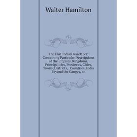 

Книга The East Indian Gazetteer: Containing Particular Descriptions of the Empires, Kingdoms, Principalities, Provinces, Cities, Towns, Districts, Cou