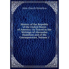 

Книга History of the Republic of the United States of America: As Traced in the Writings of Alexander Hamilton and of His Cotemporaries, Volume 1