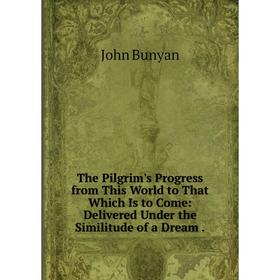 

Книга The Pilgrim's Progress from This World to That Which Is to Come: Delivered Under the Similitude of a Dream