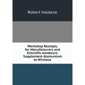 

Книга Workshop Receipts, for Manufacturers and Scientific Amateurs: Supplement Alumunium to Wireless