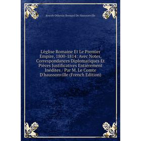 

Книга L'église Romaine Et Le Premier Empire, 1800-1814: Avec Notes, Correspondances diplomatiques et Pièces Justificatives Entièrement Inédites / Par