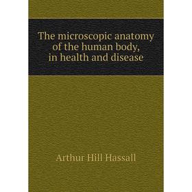 

Книга The microscopic anatomy of the human body, in health and disease