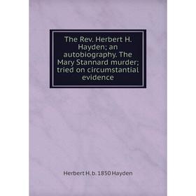 

Книга The Rev. Herbert H. Hayden; an autobiography. The Mary Stannard murder; tried on circumstantial evidence