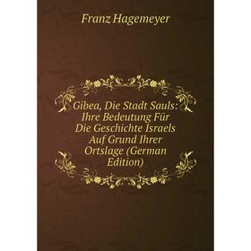 

Книга Gibea, Die Stadt Sauls: Ihre Bedeutung Für Die Geschichte Israels Auf Grund Ihrer Ortslage (German Edition)