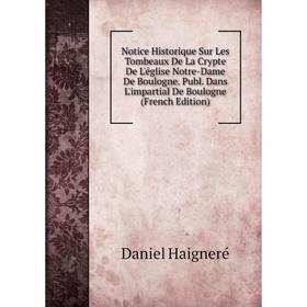 

Книга Notice Historique Sur Les Tombeaux De La Crypte De L'église Notre-Dame De Boulogne Publ Dans L'impartial De Boulogne