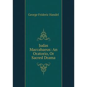 

Книга Judas Maccabaeus: An Oratorio, Or Sacred Drama