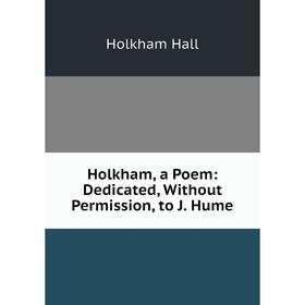 

Книга Holkham, a Poem: Dedicated, Without Permission, to J. Hume