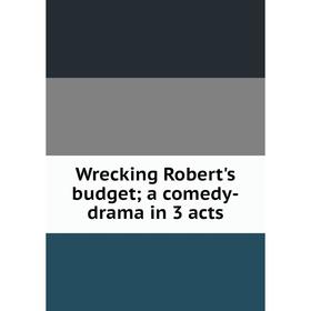 

Книга Wrecking Robert's budget; a comedy-drama in 3 acts