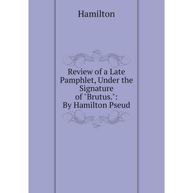 

Книга Review of a Late Pamphlet, Under the Signature of Brutus.: By Hamilton Pseud