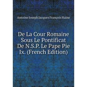 

Книга De La Cour Romaine Sous Le Pontificat De N.S.P. Le Pape Pie Ix. (French Edition)