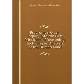 

Книга Prodromus, Or, an Inquiry Into the First Principles of Reasoning, Including an Analysis of the Human Mind