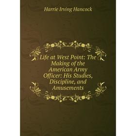 

Книга Life at West Point: The Making of the American Army Officer: His Studies, Discipline, and Amusements