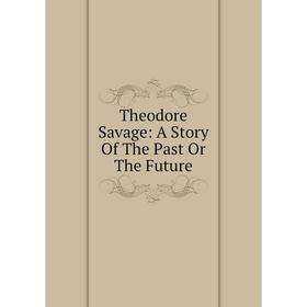 

Книга Theodore Savage: A Story Of The Past Or The Future